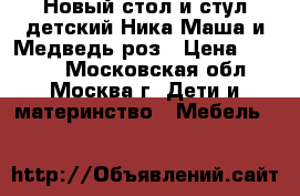 Новый стол и стул детский Ника Маша и Медведь роз › Цена ­ 1 450 - Московская обл., Москва г. Дети и материнство » Мебель   